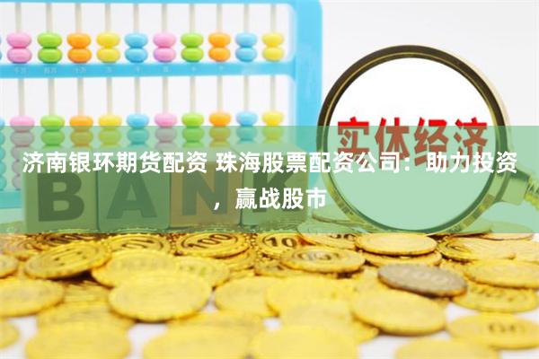 济南银环期货配资 珠海股票配资公司：助力投资，赢战股市