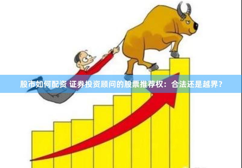 股市如何配资 证券投资顾问的股票推荐权：合法还是越界？