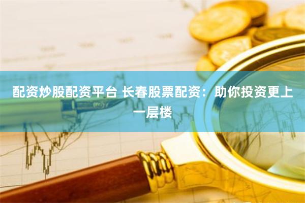 配资炒股配资平台 长春股票配资：助你投资更上一层楼