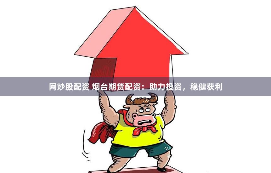 网炒股配资 烟台期货配资：助力投资，稳健获利