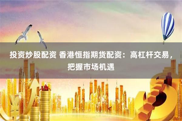投资炒股配资 香港恒指期货配资：高杠杆交易，把握市场机遇