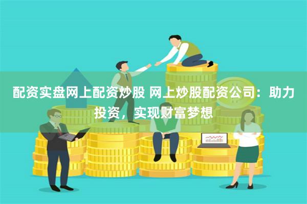 配资实盘网上配资炒股 网上炒股配资公司：助力投资，实现财富梦想