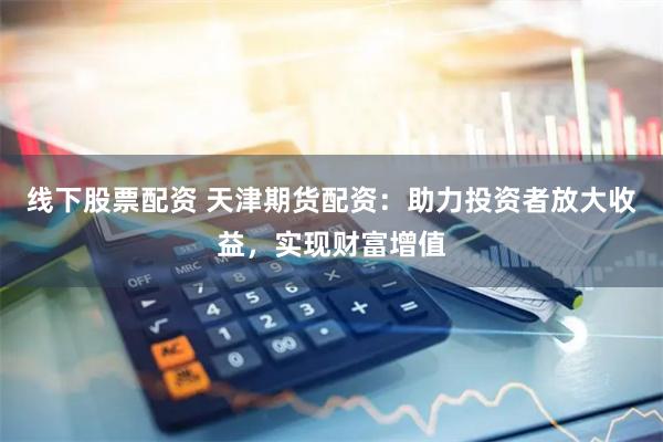 线下股票配资 天津期货配资：助力投资者放大收益，实现财富增值
