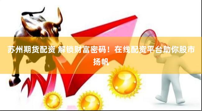 苏州期货配资 解锁财富密码！在线配资平台助你股市扬帆