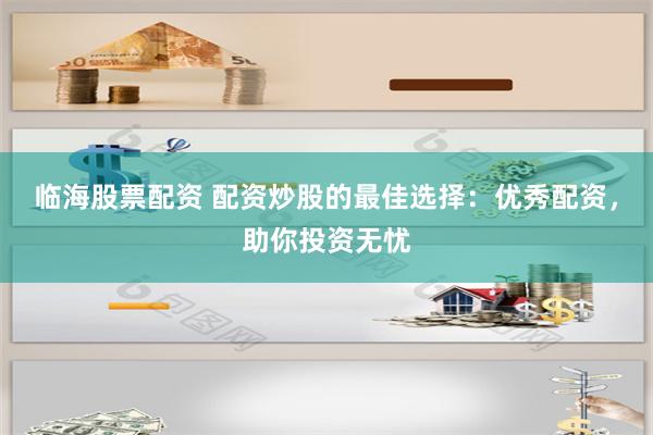 临海股票配资 配资炒股的最佳选择：优秀配资，助你投资无忧