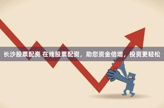 长沙股票配资 在线股票配资，助您资金倍增，投资更轻松