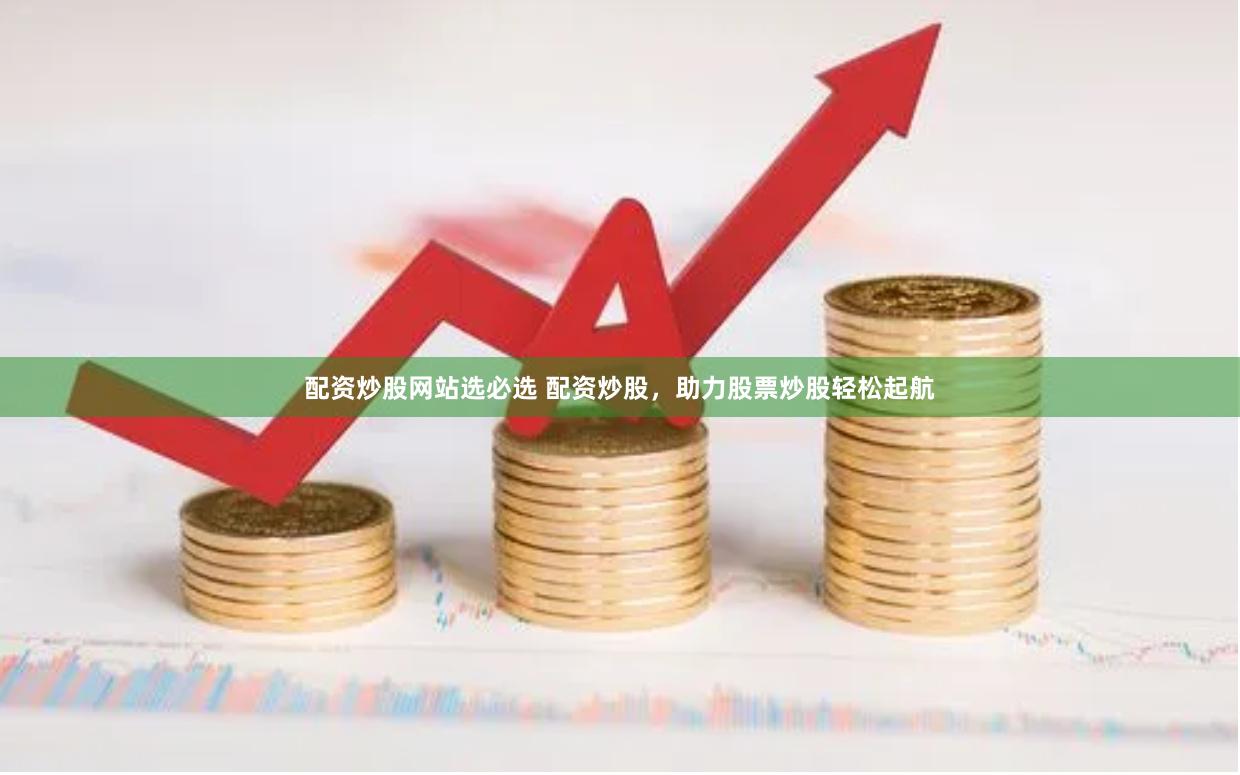 配资炒股网站选必选 配资炒股，助力股票炒股轻松起航