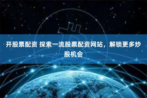 开股票配资 探索一流股票配资网站，解锁更多炒股机会