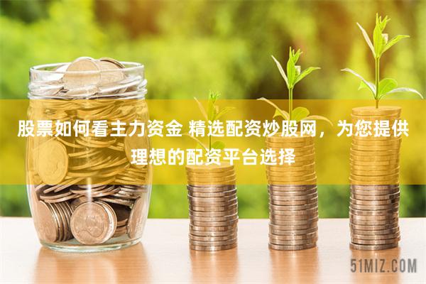 股票如何看主力资金 精选配资炒股网，为您提供理想的配资平台选择