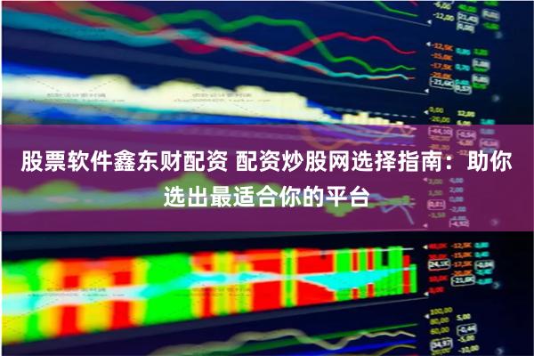 股票软件鑫东财配资 配资炒股网选择指南：助你选出最适合你的平台