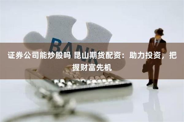 证券公司能炒股吗 昆山期货配资：助力投资，把握财富先机
