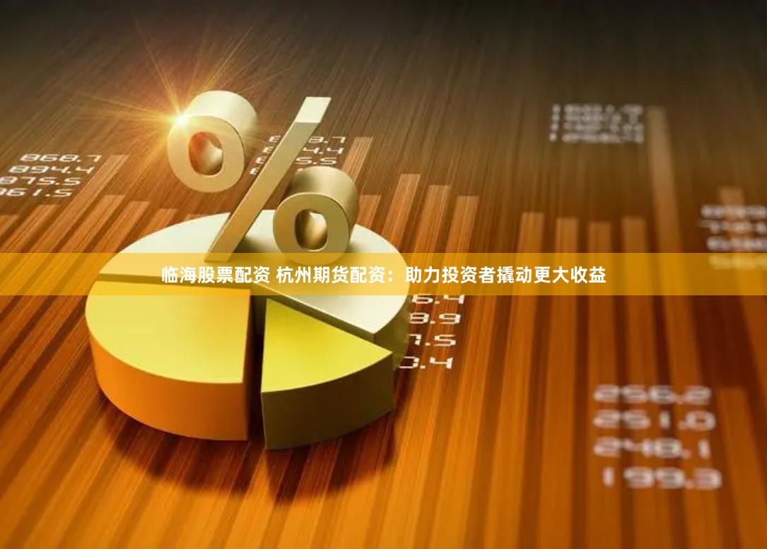 临海股票配资 杭州期货配资：助力投资者撬动更大收益