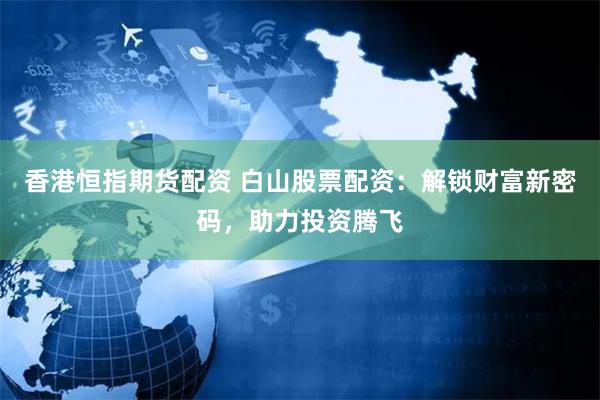 香港恒指期货配资 白山股票配资：解锁财富新密码，助力投资腾飞