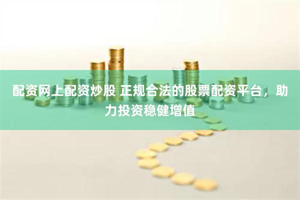 配资网上配资炒股 正规合法的股票配资平台，助力投资稳健增值