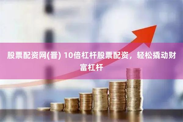 股票配资网(晋) 10倍杠杆股票配资，轻松撬动财富杠杆