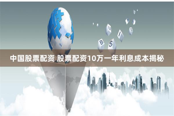 中国股票配资 股票配资10万一年利息成本揭秘