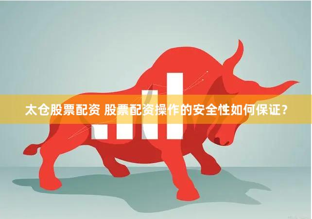 太仓股票配资 股票配资操作的安全性如何保证？