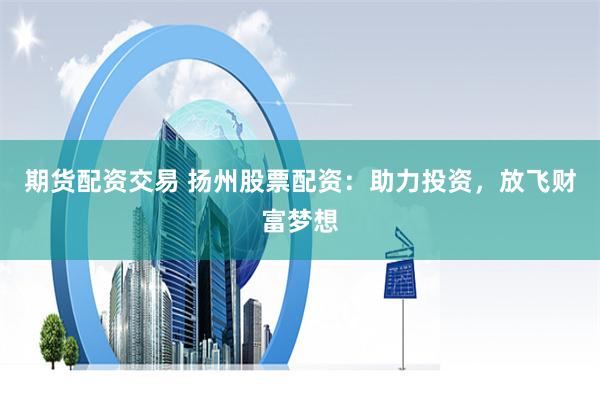 期货配资交易 扬州股票配资：助力投资，放飞财富梦想