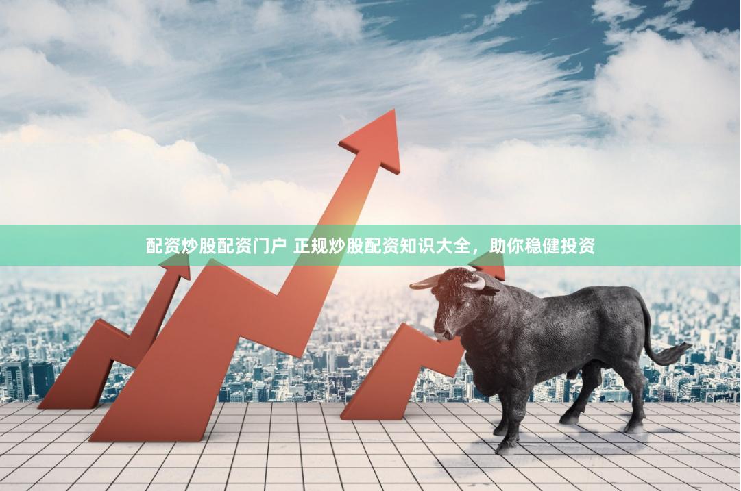 配资炒股配资门户 正规炒股配资知识大全，助你稳健投资