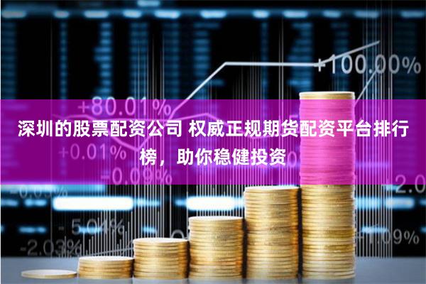 深圳的股票配资公司 权威正规期货配资平台排行榜，助你稳健投资