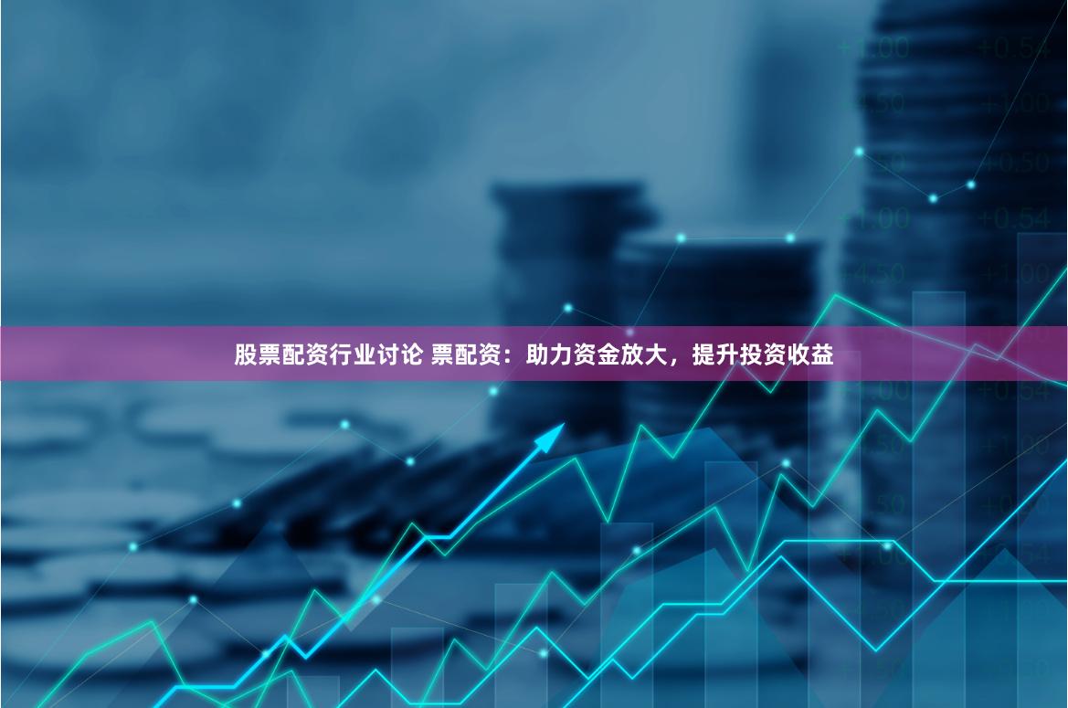 股票配资行业讨论 票配资：助力资金放大，提升投资收益