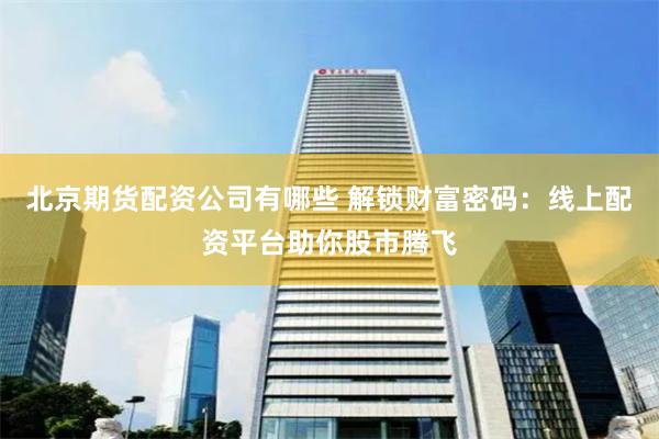 北京期货配资公司有哪些 解锁财富密码：线上配资平台助你股市腾飞
