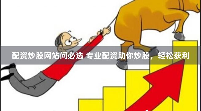 配资炒股网站问必选 专业配资助你炒股，轻松获利
