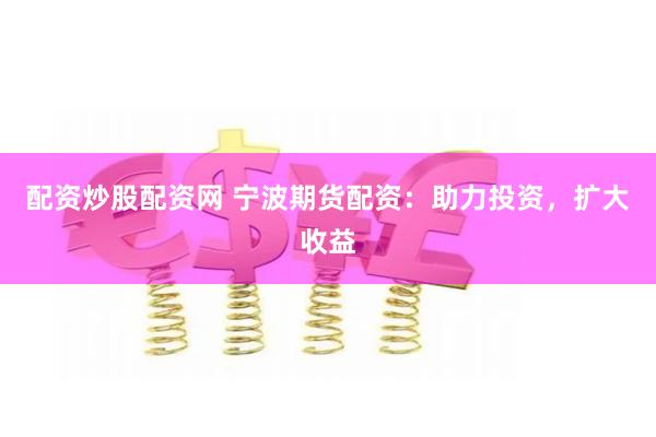配资炒股配资网 宁波期货配资：助力投资，扩大收益