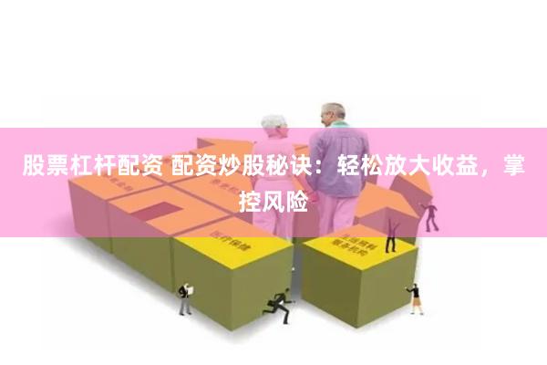 股票杠杆配资 配资炒股秘诀：轻松放大收益，掌控风险