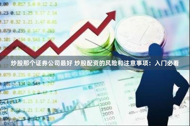 炒股那个证券公司最好 炒股配资的风险和注意事项：入门必看