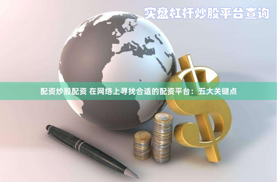 配资炒股配资 在网络上寻找合适的配资平台：五大关键点
