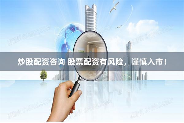 炒股配资咨询 股票配资有风险，谨慎入市！