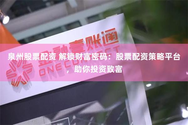 泉州股票配资 解锁财富密码：股票配资策略平台，助你投资致富