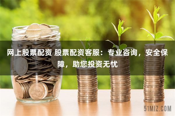 网上股票配资 股票配资客服：专业咨询，安全保障，助您投资无忧
