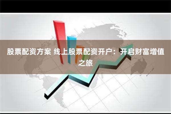 股票配资方案 线上股票配资开户：开启财富增值之旅