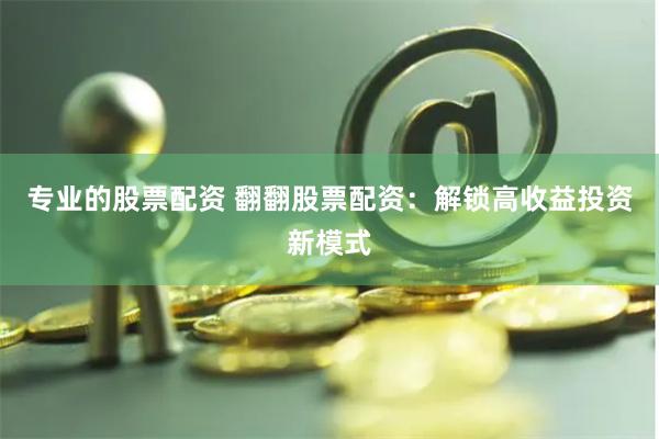 专业的股票配资 翻翻股票配资：解锁高收益投资新模式