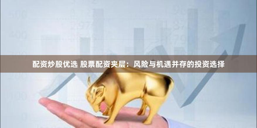 配资炒股优选 股票配资夹层：风险与机遇并存的投资选择