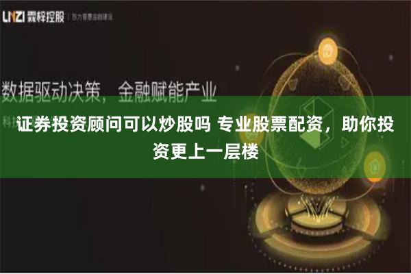 证券投资顾问可以炒股吗 专业股票配资，助你投资更上一层楼