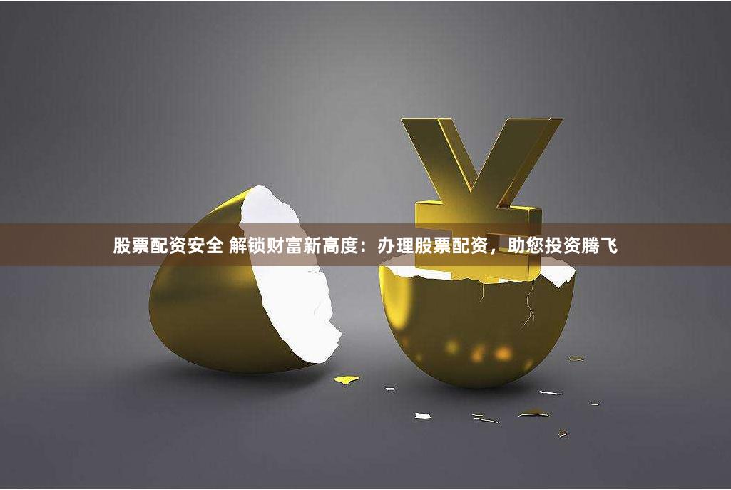 股票配资安全 解锁财富新高度：办理股票配资，助您投资腾飞