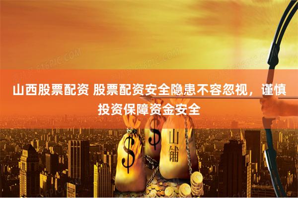 山西股票配资 股票配资安全隐患不容忽视，谨慎投资保障资金安全