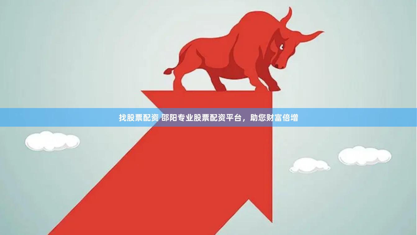 找股票配资 邵阳专业股票配资平台，助您财富倍增