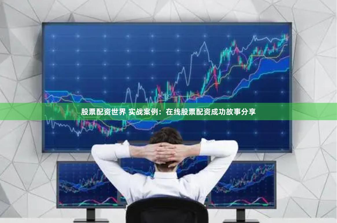 股票配资世界 实战案例：在线股票配资成功故事分享