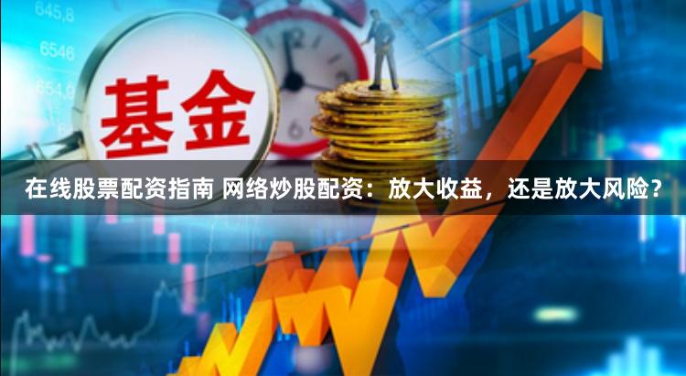 在线股票配资指南 网络炒股配资：放大收益，还是放大风险？