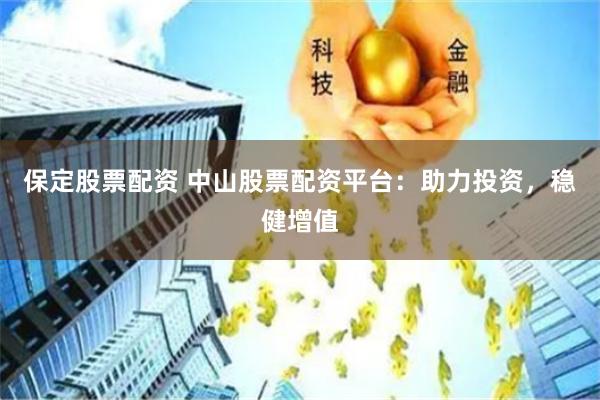 保定股票配资 中山股票配资平台：助力投资，稳健增值