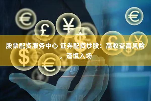 股票配资服务中心 证券配资炒股：高收益高风险，谨慎入场