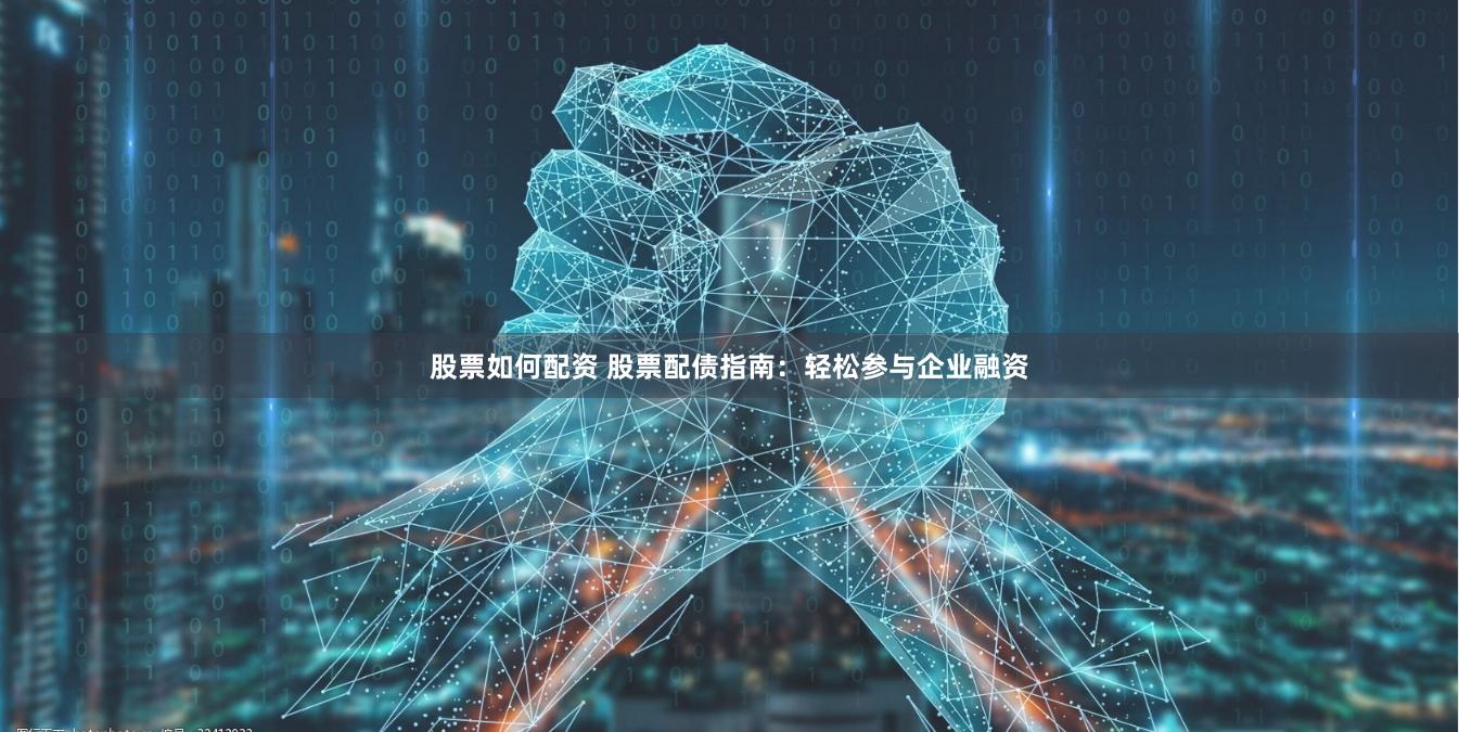 股票如何配资 股票配债指南：轻松参与企业融资