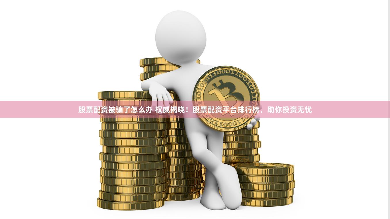 股票配资被骗了怎么办 权威揭晓！股票配资平台排行榜，助你投资无忧