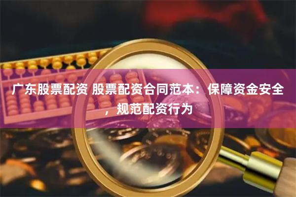 广东股票配资 股票配资合同范本：保障资金安全，规范配资行为