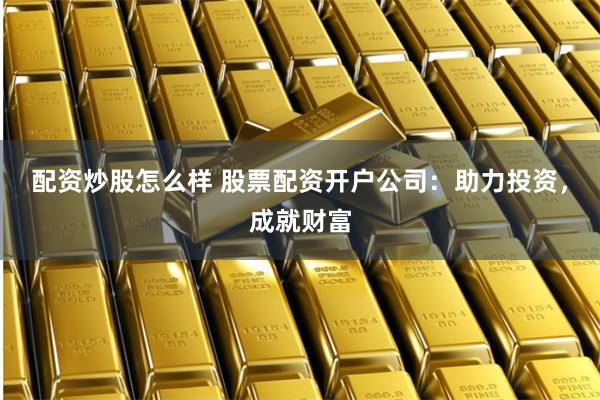 配资炒股怎么样 股票配资开户公司：助力投资，成就财富