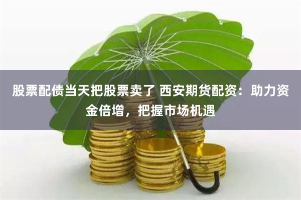 股票配债当天把股票卖了 西安期货配资：助力资金倍增，把握市场机遇